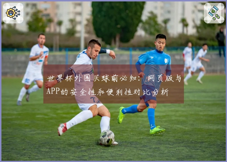 世界杯外围买球前必知：网页版与APP的安全性和便利性对比分析