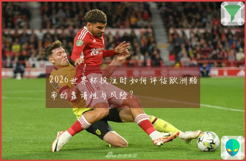 2026世界杯投注时如何评估欧洲赔率的靠谱性与风险？