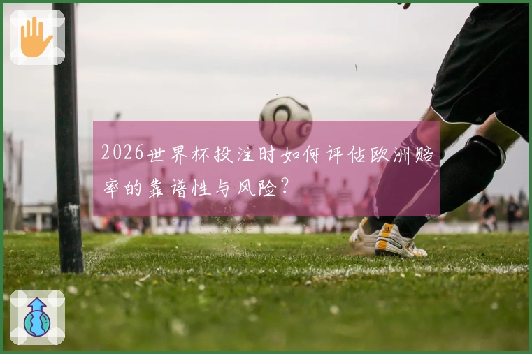 2026世界杯投注时如何评估欧洲赔率的靠谱性与风险？