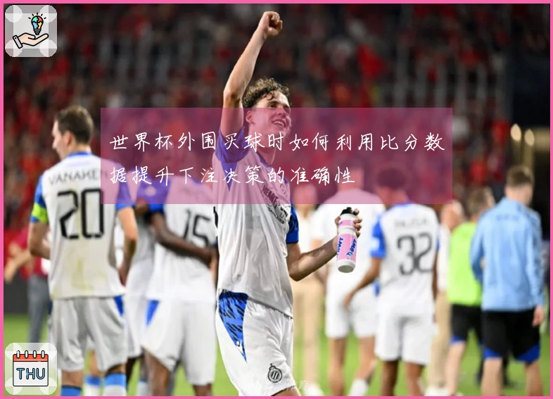 世界杯外围买球时如何利用比分数据提升下注决策的准确性