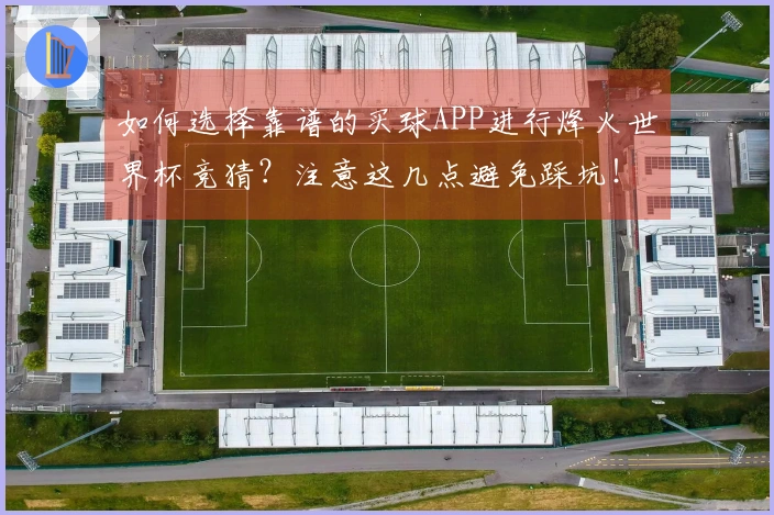 如何选择靠谱的买球APP进行烽火世界杯竞猜？注意这几点避免踩坑！
