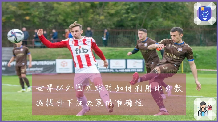 世界杯外围买球时如何利用比分数据提升下注决策的准确性