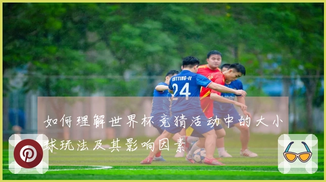 如何理解世界杯竞猜活动中的大小球玩法及其影响因素