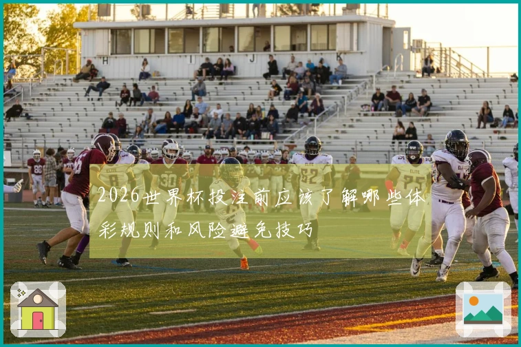 2026世界杯投注前应该了解哪些体彩规则和风险避免技巧