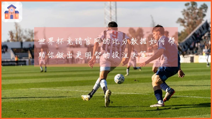 世界杯竞猜官网的比分数据如何帮助你做出更明智的投注决策-