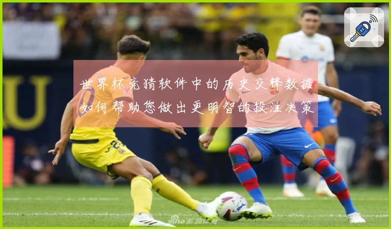 世界杯竞猜软件中的历史交锋数据如何帮助您做出更明智的投注决策