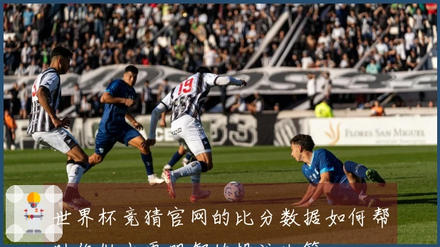 世界杯竞猜官网的比分数据如何帮助你做出更明智的投注决策-
